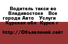 Водитель такси во Владивостоке - Все города Авто » Услуги   . Курская обл.,Курск г.